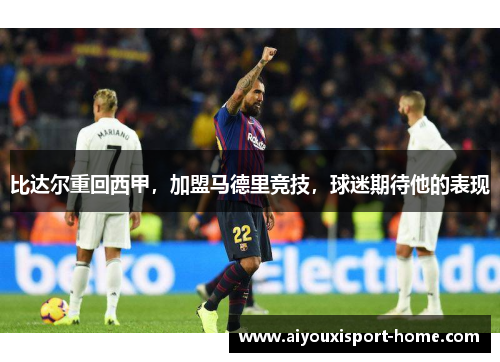 比达尔重回西甲，加盟马德里竞技，球迷期待他的表现