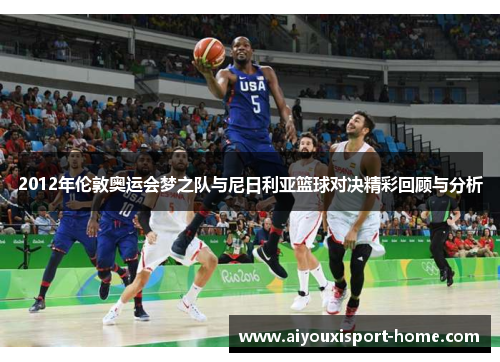 2012年伦敦奥运会梦之队与尼日利亚篮球对决精彩回顾与分析