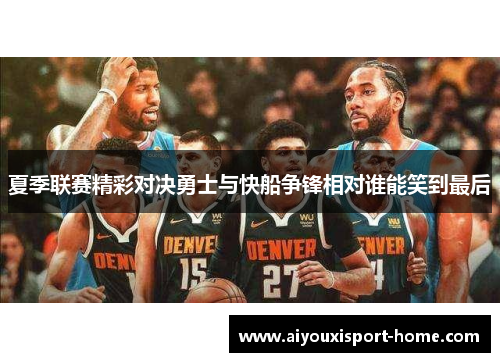 夏季联赛精彩对决勇士与快船争锋相对谁能笑到最后