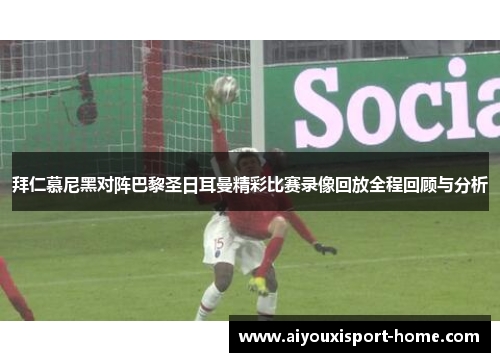 拜仁慕尼黑对阵巴黎圣日耳曼精彩比赛录像回放全程回顾与分析