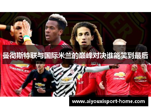 曼彻斯特联与国际米兰的巅峰对决谁能笑到最后
